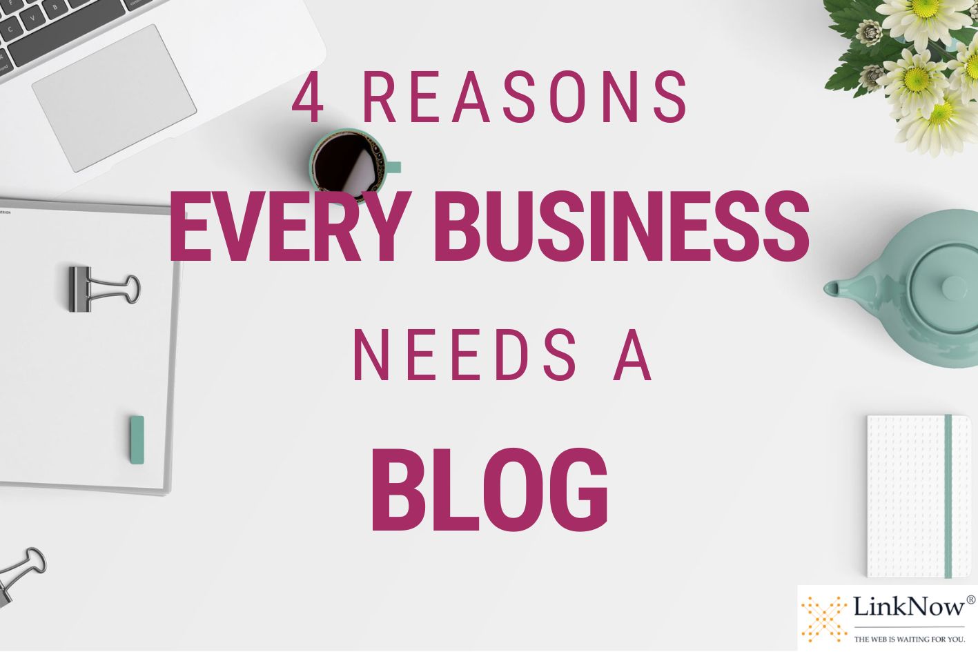Background shows a workspace with a laptop, notebook, and teapot. Caption says: 4 reasons every business needs a blog.